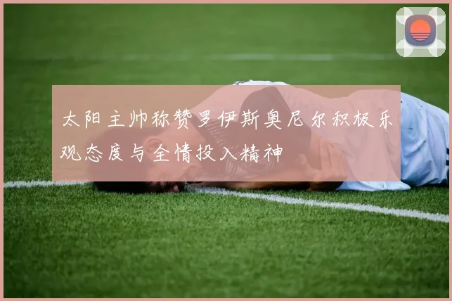 太阳主帅称赞罗伊斯奥尼尔积极乐观态度与全情投入精神