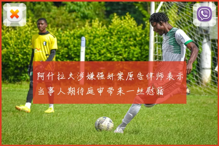 阿什拉夫涉嫌强奸案原告律师表示当事人期待庭审带来一丝慰藉