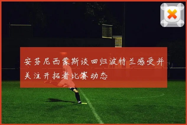 安芬尼西蒙斯谈回归波特兰感受并关注开拓者比赛动态