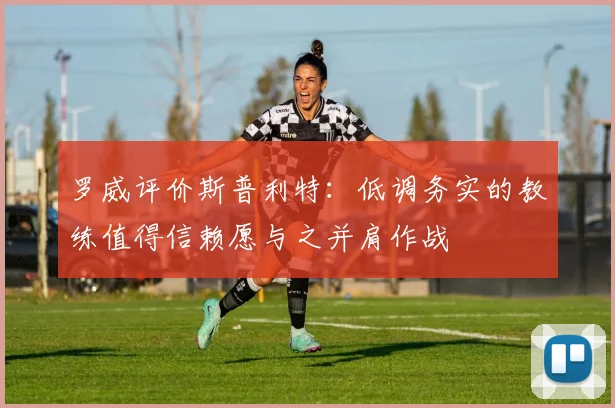 罗威评价斯普利特：低调务实的教练值得信赖愿与之并肩作战