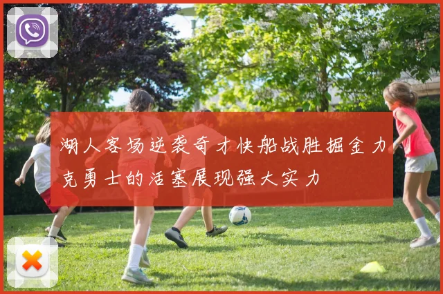 湖人客场逆袭奇才快船战胜掘金力克勇士的活塞展现强大实力