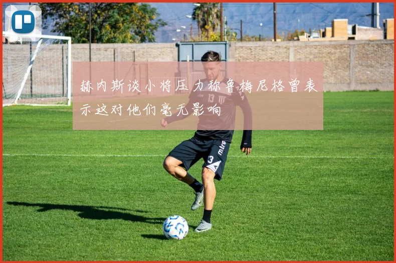 赫内斯谈小将压力称鲁梅尼格曾表示这对他们毫无影响