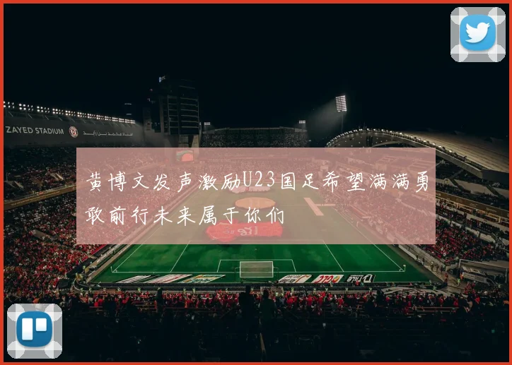 黄博文发声激励U23国足希望满满勇敢前行未来属于你们