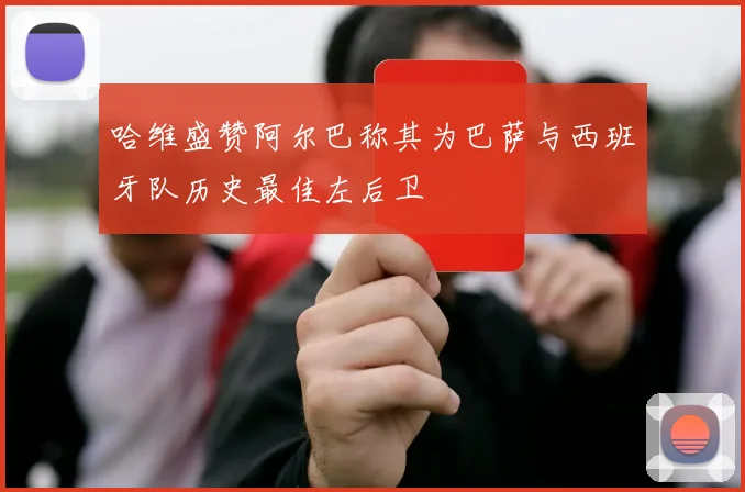 哈维盛赞阿尔巴称其为巴萨与西班牙队历史最佳左后卫