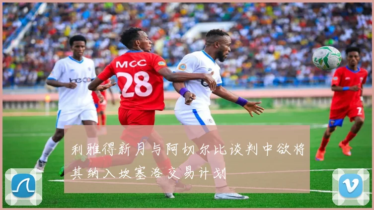 利雅得新月与阿切尔比谈判中欲将其纳入坎塞洛交易计划