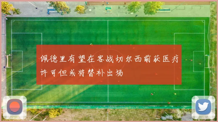 佩德里有望在客战切尔西前获医疗许可但或将替补出场