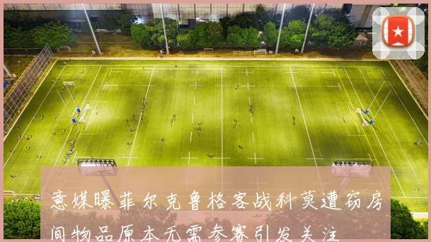 意媒曝菲尔克鲁格客战科莫遭窃房间物品原本无需参赛引发关注