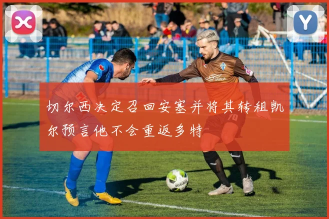 切尔西决定召回安塞并将其转租凯尔预言他不会重返多特
