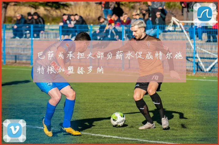 巴萨或承担大部分薪水促成特尔施特根加盟赫罗纳