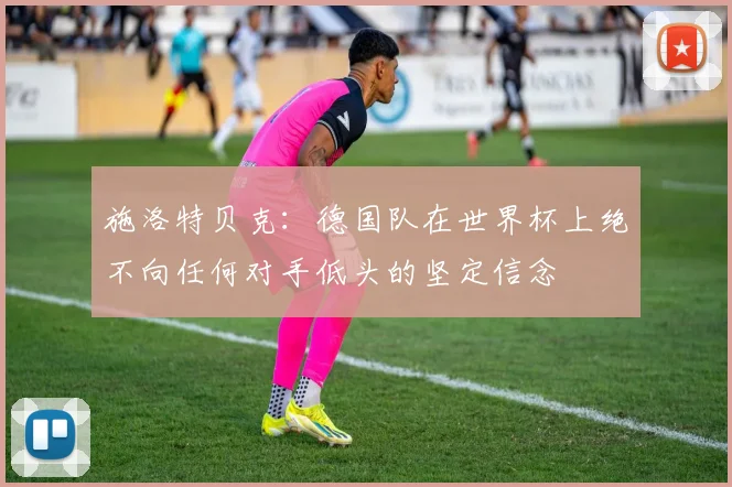 施洛特贝克：德国队在世界杯上绝不向任何对手低头的坚定信念