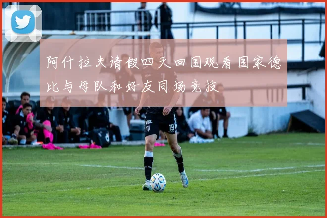 阿什拉夫请假四天回国观看国家德比与母队和好友同场竞技