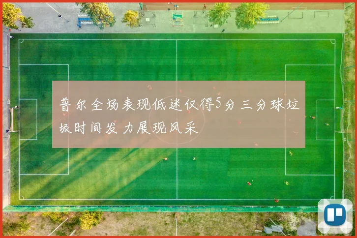 普尔全场表现低迷仅得5分三分球垃圾时间发力展现风采