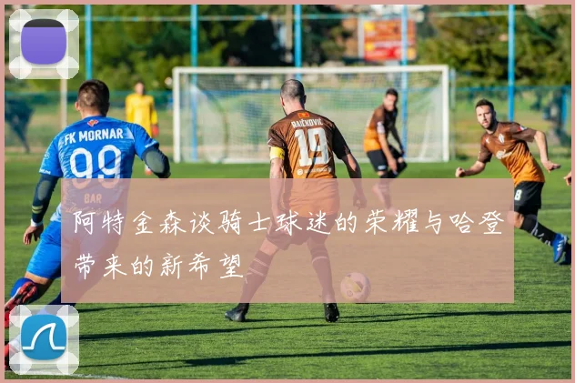 阿特金森谈骑士球迷的荣耀与哈登带来的新希望