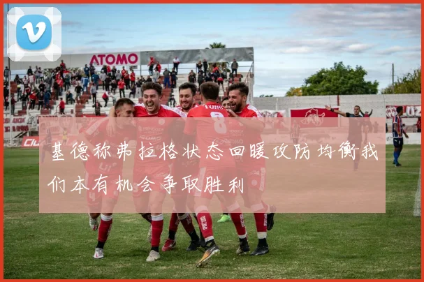 基德称弗拉格状态回暖攻防均衡我们本有机会争取胜利