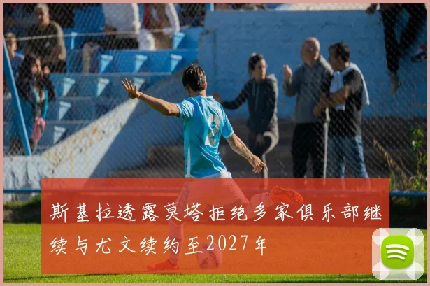斯基拉透露莫塔拒绝多家俱乐部继续与尤文续约至2027年