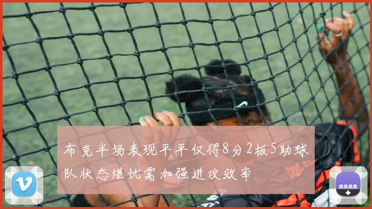 布克半场表现平平仅得8分2板5助球队状态堪忧需加强进攻效率