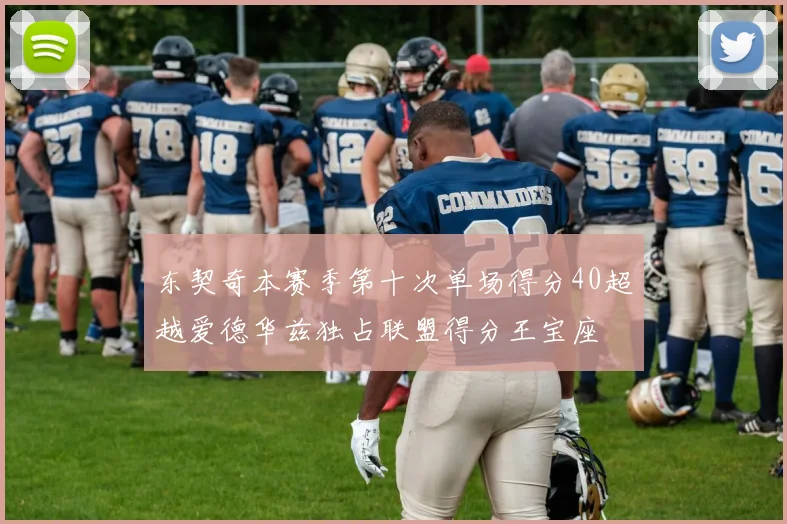 东契奇本赛季第十次单场得分40超越爱德华兹独占联盟得分王宝座