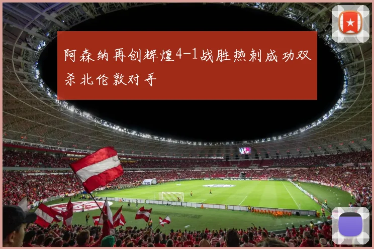 阿森纳再创辉煌4-1战胜热刺成功双杀北伦敦对手