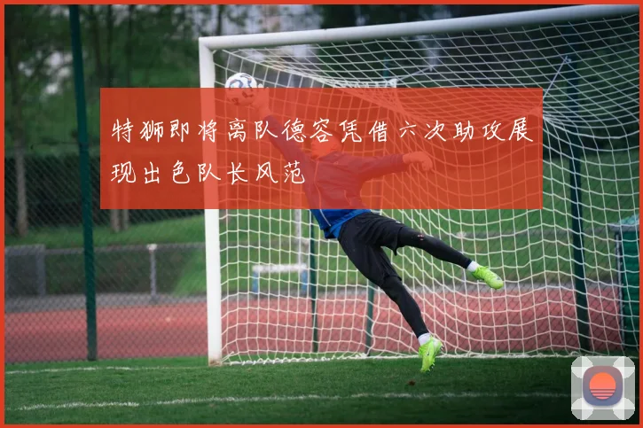 特狮即将离队德容凭借六次助攻展现出色队长风范