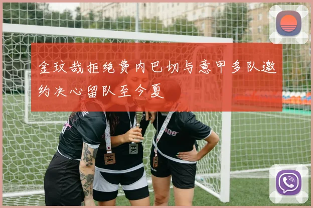 金玟哉拒绝费内巴切与意甲多队邀约决心留队至今夏