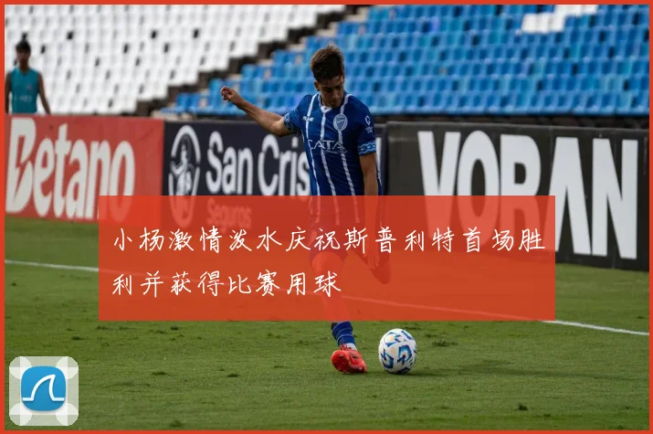 小杨激情泼水庆祝斯普利特首场胜利并获得比赛用球