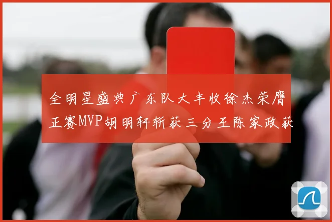 全明星盛典广东队大丰收徐杰荣膺正赛MVP胡明轩斩获三分王陈家政获星锐MVP