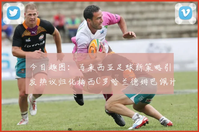 今日趣图：马来西亚足球新策略引发热议归化梅西C罗哈兰德姆巴佩计划