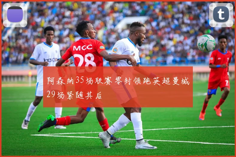 阿森纳35场联赛零封领跑英超曼城29场紧随其后