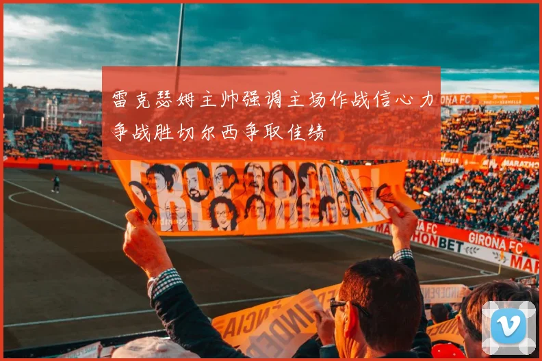 雷克瑟姆主帅强调主场作战信心力争战胜切尔西争取佳绩