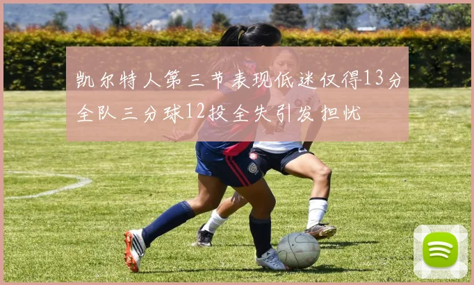 凯尔特人第三节表现低迷仅得13分全队三分球12投全失引发担忧