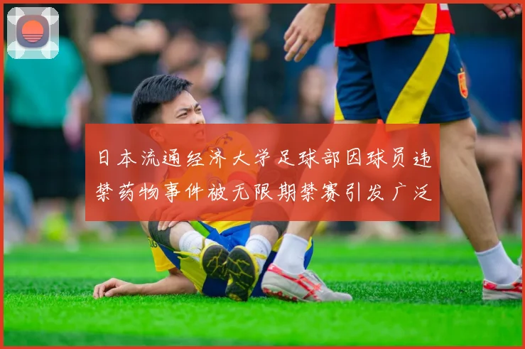 日本流通经济大学足球部因球员违禁药物事件被无限期禁赛引发广泛关注