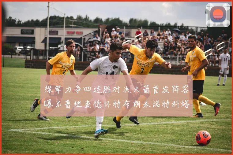 绿军力争四连胜对决火箭首发阵容曝光普理查德怀特布朗米诺特科塔齐上阵