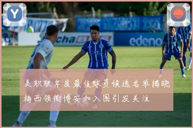 美职联年度最佳球员候选名单揭晓梅西领衔博安加入围引发关注