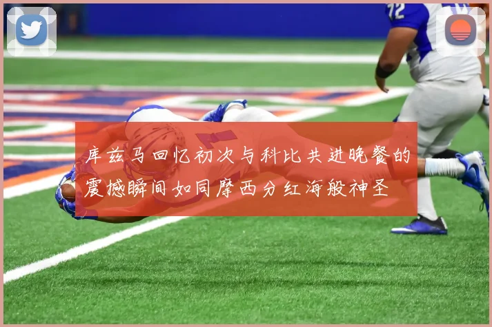 库兹马回忆初次与科比共进晚餐的震撼瞬间如同摩西分红海般神圣