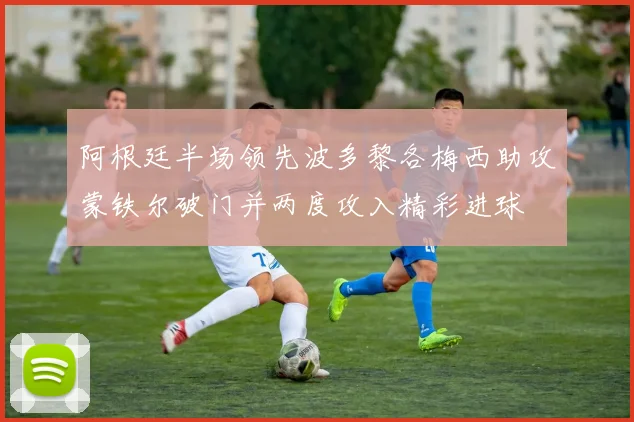 阿根廷半场领先波多黎各梅西助攻蒙铁尔破门并两度攻入精彩进球