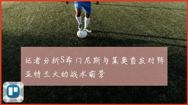 记者分析S希门尼斯与莱奥首发对阵亚特兰大的战术前景