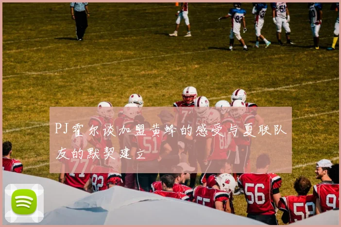 PJ霍尔谈加盟黄蜂的感受与夏联队友的默契建立