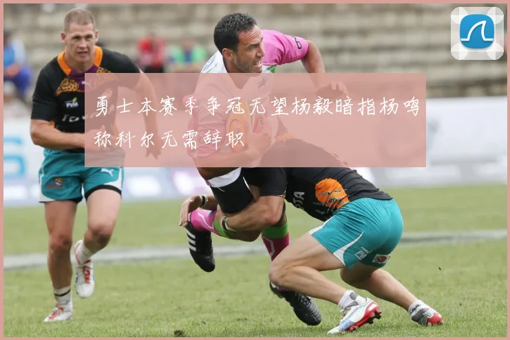 勇士本赛季争冠无望杨毅暗指杨鸣称科尔无需辞职