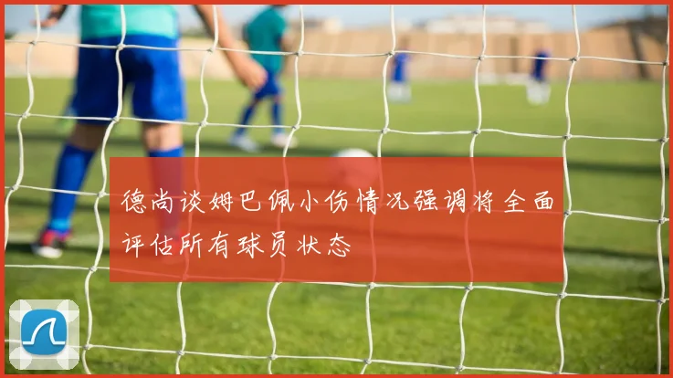 德尚谈姆巴佩小伤情况强调将全面评估所有球员状态