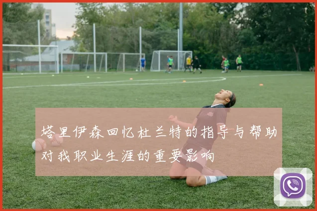 塔里伊森回忆杜兰特的指导与帮助对我职业生涯的重要影响