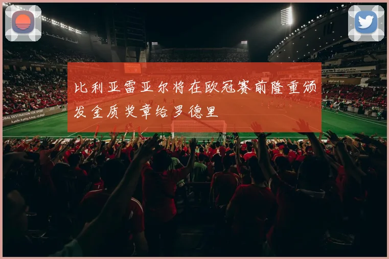 比利亚雷亚尔将在欧冠赛前隆重颁发金质奖章给罗德里