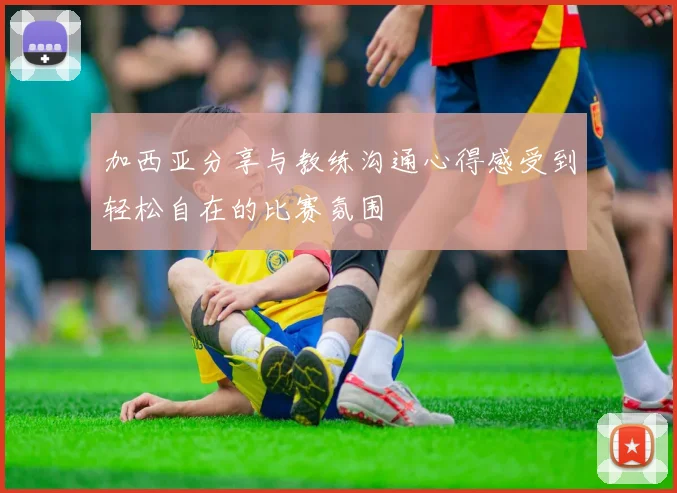 加西亚分享与教练沟通心得感受到轻松自在的比赛氛围
