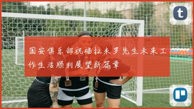 国安俱乐部祝福拉米罗先生未来工作生活顺利展望新篇章