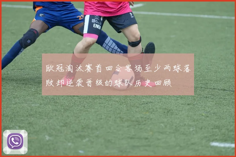 欧冠淘汰赛首回合客场至少两球落败却逆袭晋级的球队历史回顾