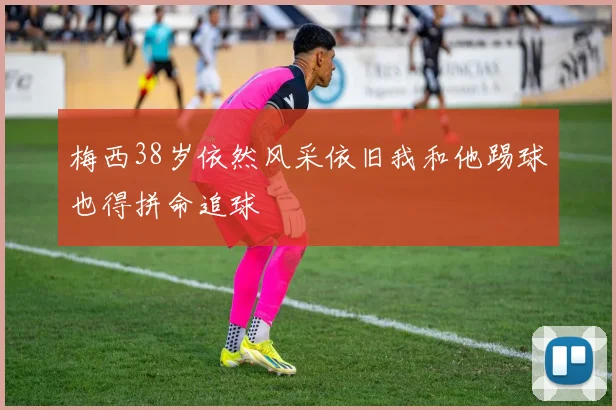 梅西38岁依然风采依旧我和他踢球也得拼命追球