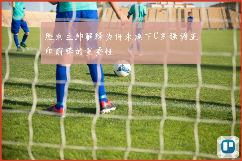 胜利主帅解释为何未换下C罗强调正印前锋的重要性