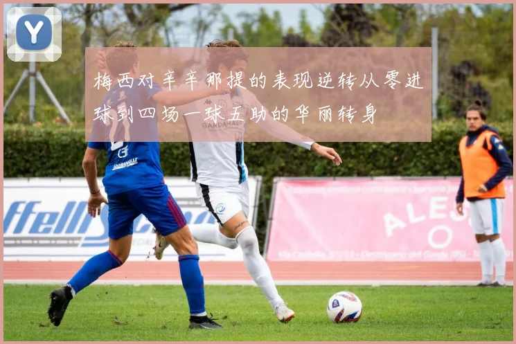 梅西对辛辛那提的表现逆转从零进球到四场一球五助的华丽转身