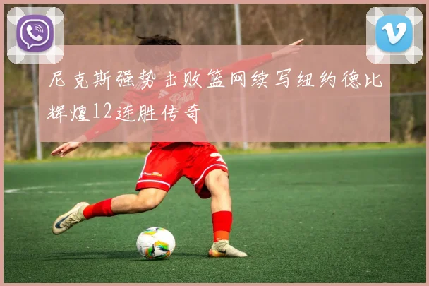 尼克斯强势击败篮网续写纽约德比辉煌12连胜传奇